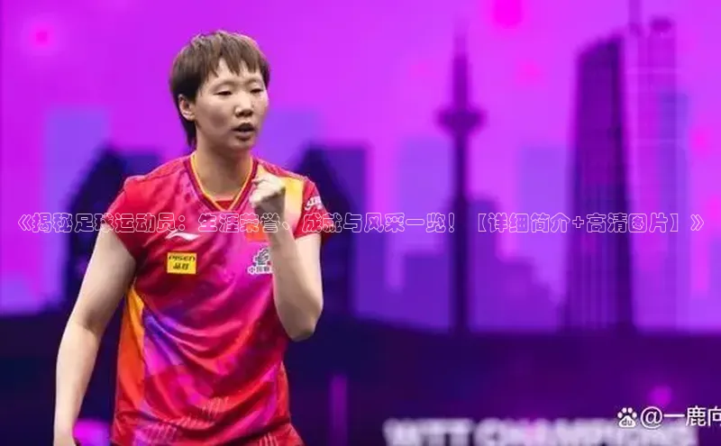 悟空体育最新版本更新内容猫眼《揭秘足球运动员：生涯荣誉、成就与风采一览！【详细简介+高清图片】》