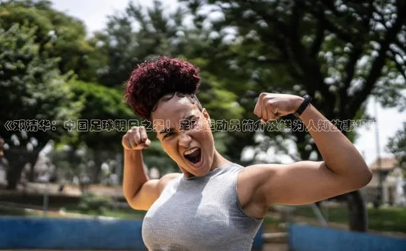 悟空体育最新版本更新内容猫眼《邓清华：中国足球明日之星！足球运动员简介及鲜为人知故事揭秘！》