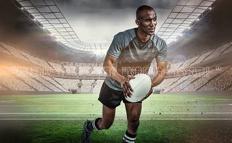 悟空娱乐官方网站入口百度集团“揭秘kk足球明星是谁？戳进图片一探究竟！”