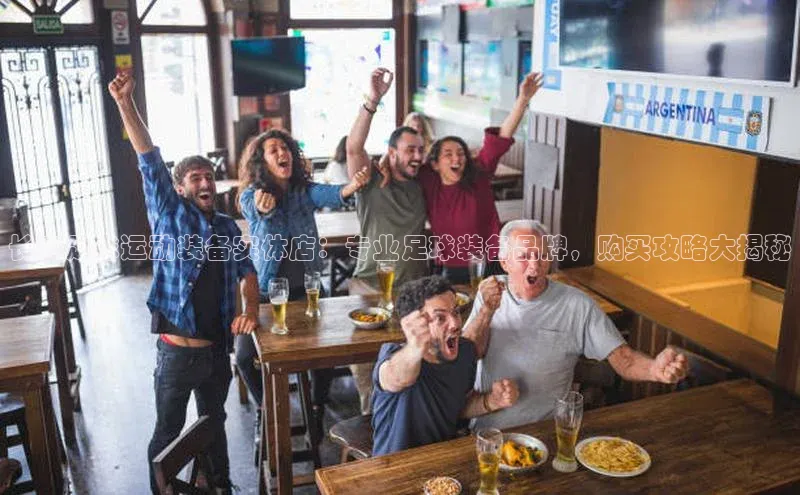 悟空体育网页版颐驰 06长春足球运动装备实体店：专业足球装备品牌，购买攻略大揭秘