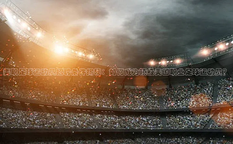 悟空体育直播app官方下载安装百度数据开放平台美职足球运动员招聘条件揭秘：如何成为顶级美国职业足球运动员？