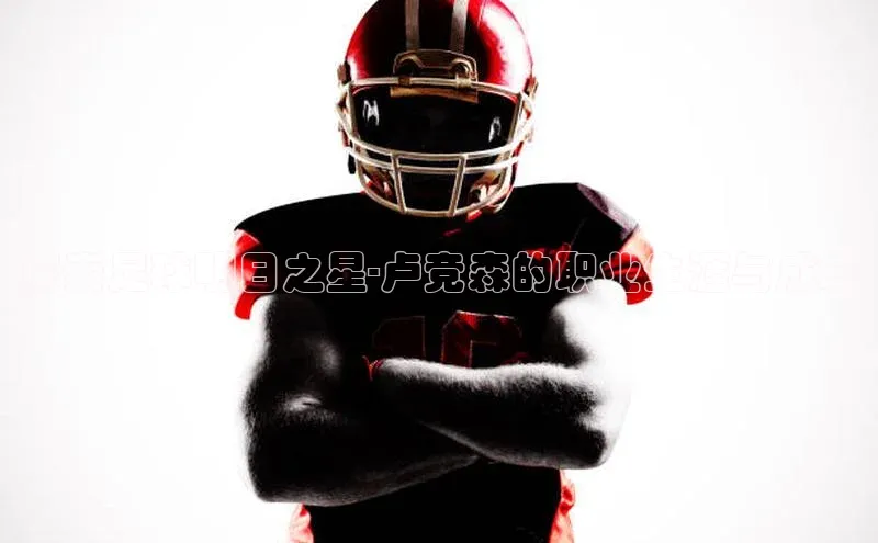 悟空体育平台登录入口华策影视探索足球明日之星-卢竞森的职业生涯与成就