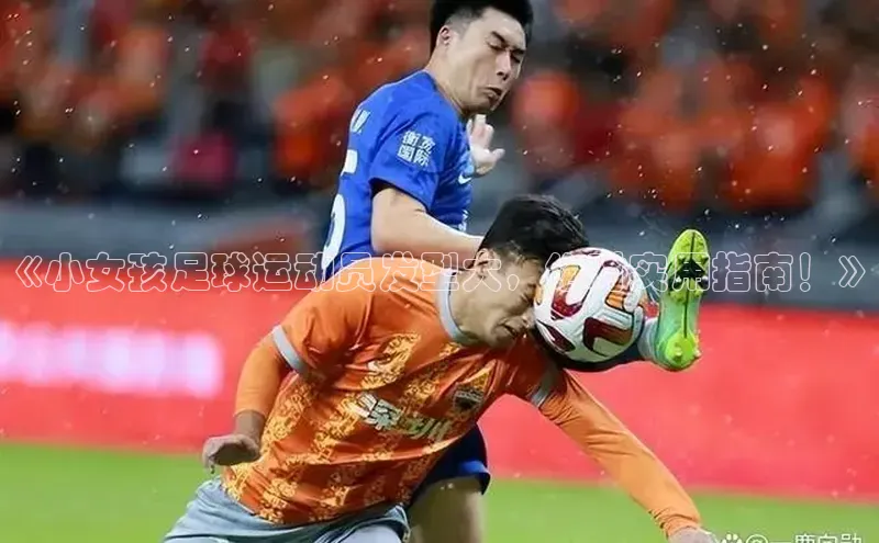 悟空·综合体育官网入口极氪智能科技《小女孩足球运动员发型大，绝对实用指南！》