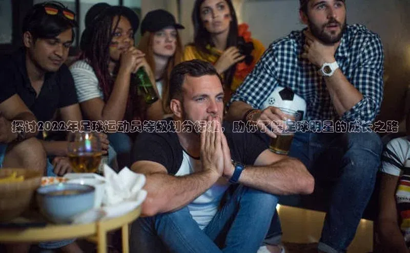 悟空体育在线官网遥望科技探讨2022年足球运动员等级划分标准，助你了解足球明星的成长之路