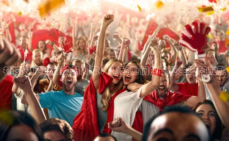 悟空体育在线官网知乎朴柱昊足球运动员同辈：揭秘他们的职业生涯和成就