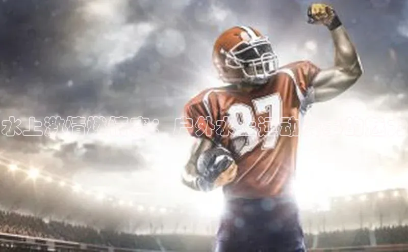 悟空体育在线入口顺丰水上激情燃情赛：户外水上运动赛事的魅力