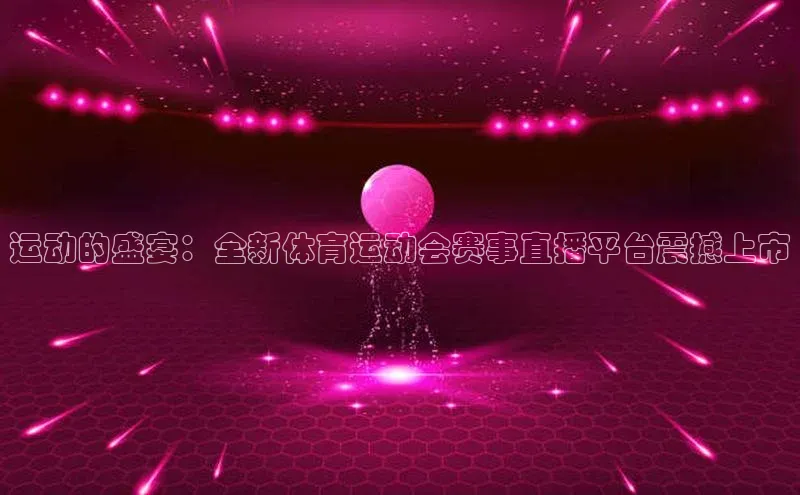 悟空体育app官网下载安卓版壹网壹创运动的盛宴：全新体育运动会赛事直播平台震撼上市