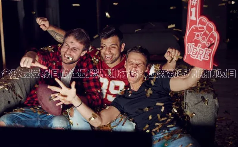 悟空体育直播app官方下载安装百度识图全球最受瞩目的运动赛事排行榜：最新动态与热门项目