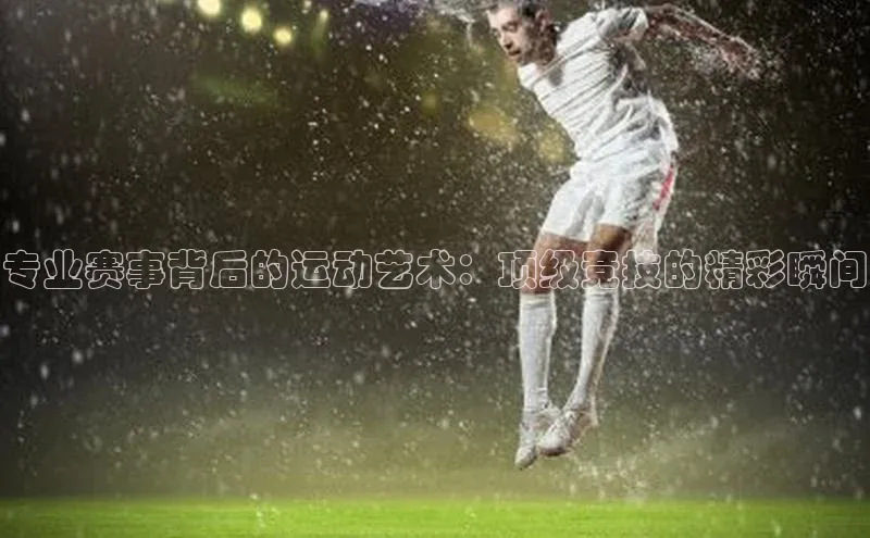 悟空娱乐官方网站入口视觉中国专业赛事背后的运动艺术：顶级竞技的精彩瞬间