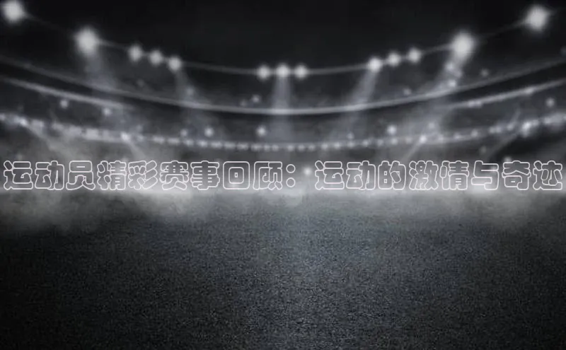 运动员精彩赛事回顾：运动的激情与奇迹