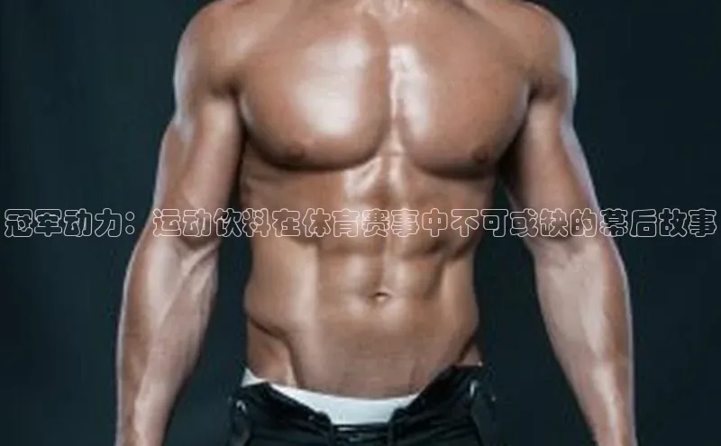 冠军动力：运动饮料在体育赛事中不可或缺的幕后故事