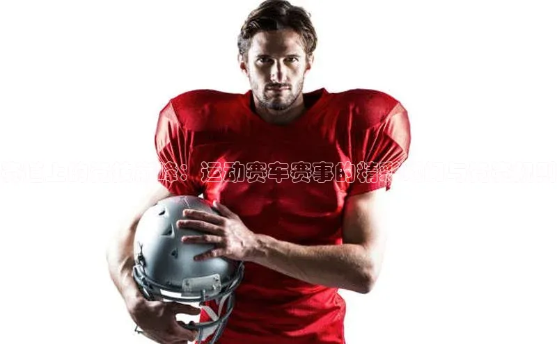 赛道上的竞技巅峰：运动赛车赛事的精彩瞬间与竞赛规则