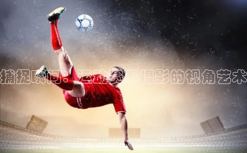捕捉瞬间：运动赛事摄影的视角艺术