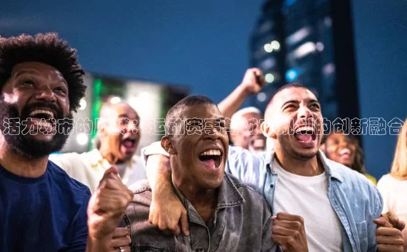 活力城市的脉搏：运动赛事与城市规划的创新融合