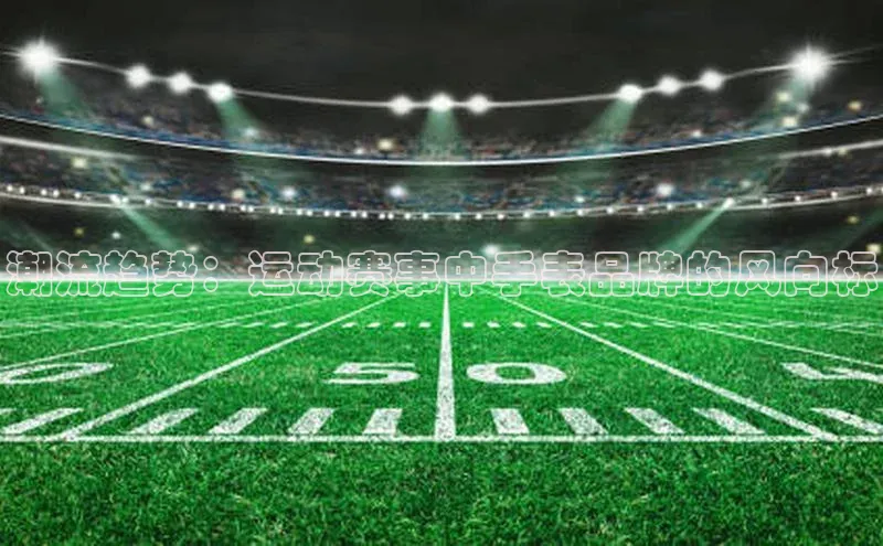 潮流趋势：运动赛事中手表品牌的风向标