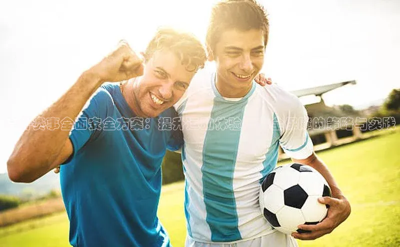 户外赛事全面安全方案：提升运动体验与安全保障的策略与实践