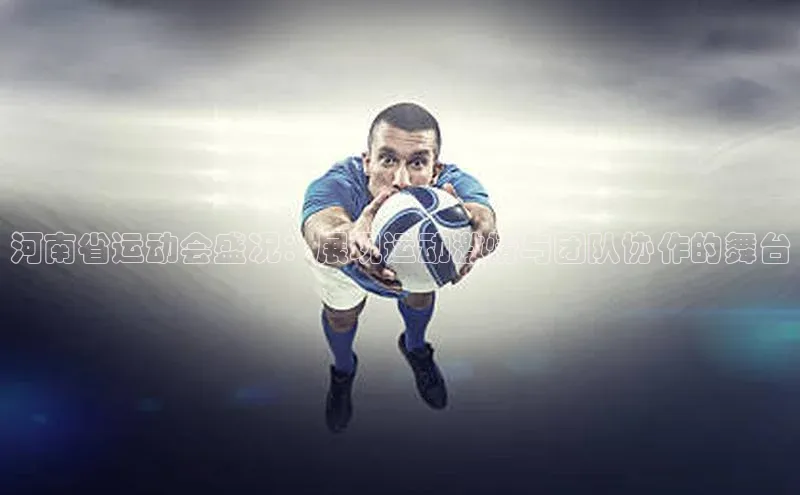 河南省运动会盛况：展现运动激情与团队协作的舞台