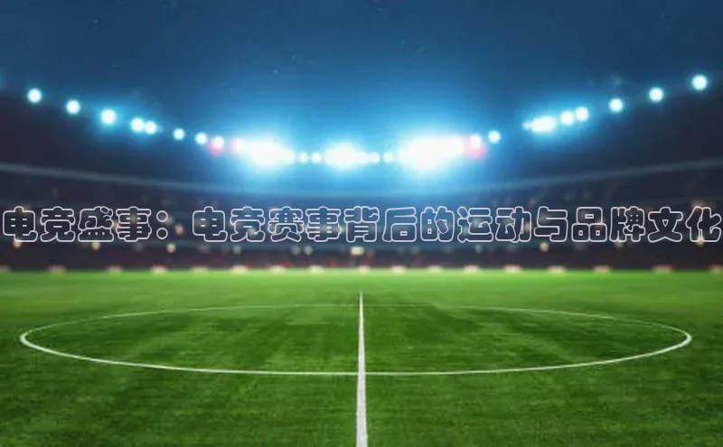 电竞盛事：电竞赛事背后的运动与品牌文化