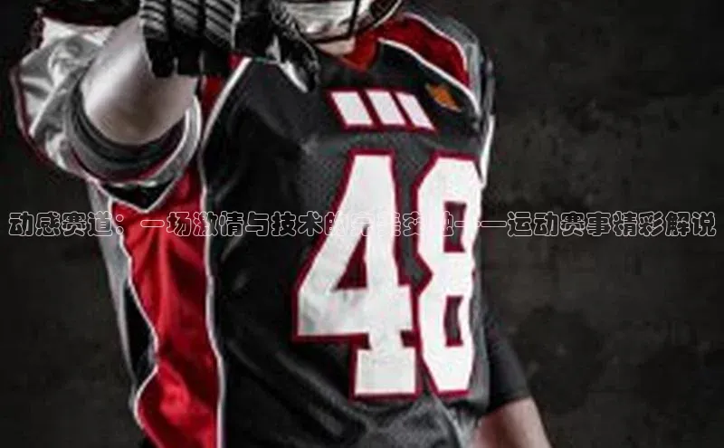 动感赛道：一场激情与技术的完美交融——运动赛事精彩解说