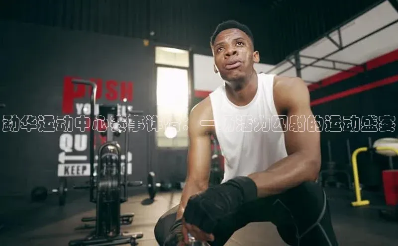 勐华运动中心赛事详情：一场活力四射的运动盛宴