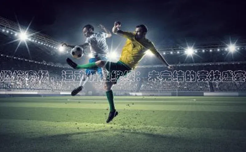燃烧赛场，运动仍在继续：未完结的竞技盛宴