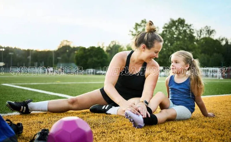 ：寻找最佳门票途径——从何处入手购买运动赛事门票？