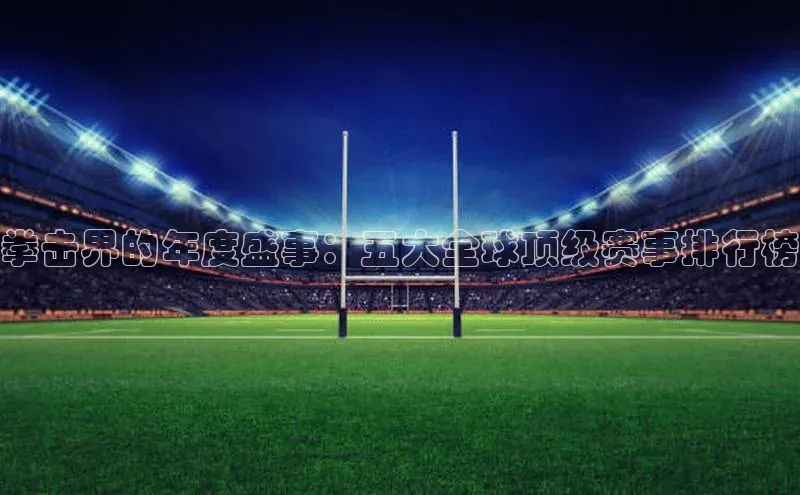 拳击界的年度盛事：五大全球顶级赛事排行榜