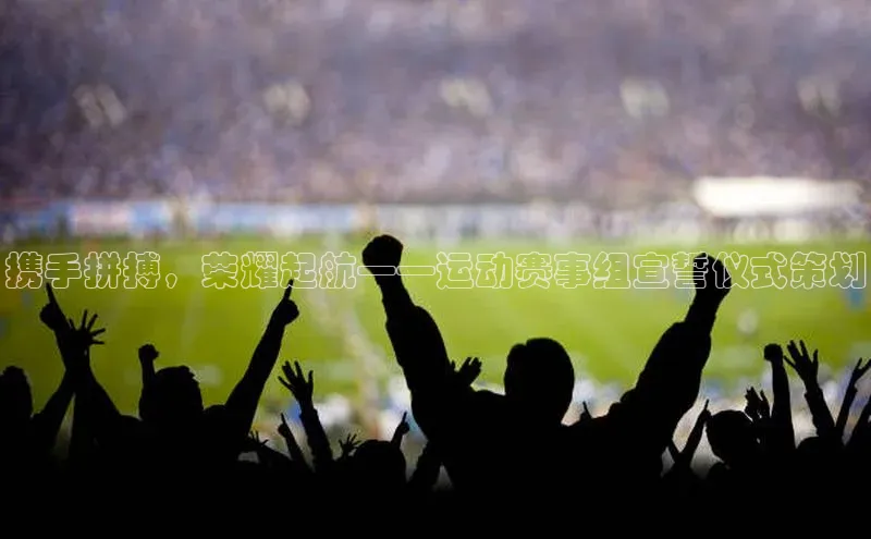 携手拼搏，荣耀起航——运动赛事组宣誓仪式策划