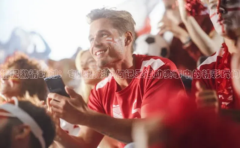 捕捉激情时刻：专业摄影如何记录运动赛事中的精彩瞬间
