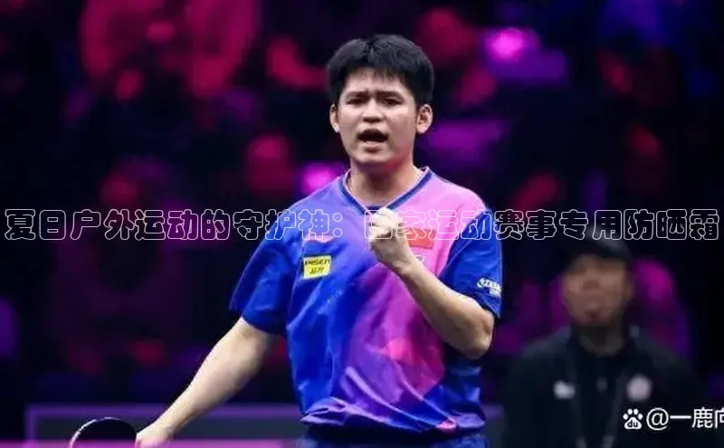 夏日户外运动的守护神：国家运动赛事专用防晒霜