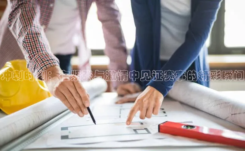 冲刺时刻：在紧张与激情中见证赛事的精彩瞬间