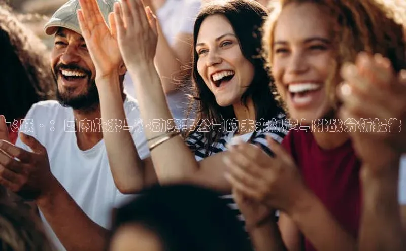 飞跃·：国内旅游与运动赛事公司的未来机遇与挑战分析报告