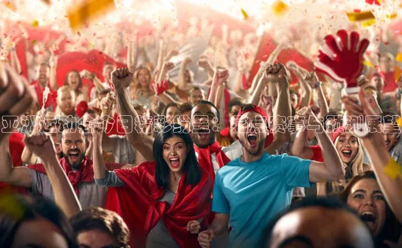 亚洲运动会今日精彩纷呈：亮点赛事与预测展望