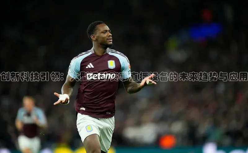 创新科技引领：大型运动赛事直播设备的未来趋势与应用