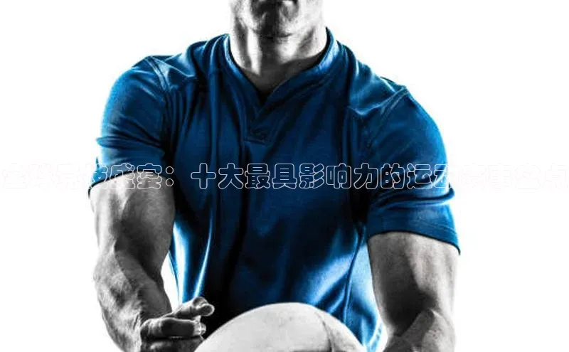 全球竞技盛宴：十大最具影响力的运动赛事盘点