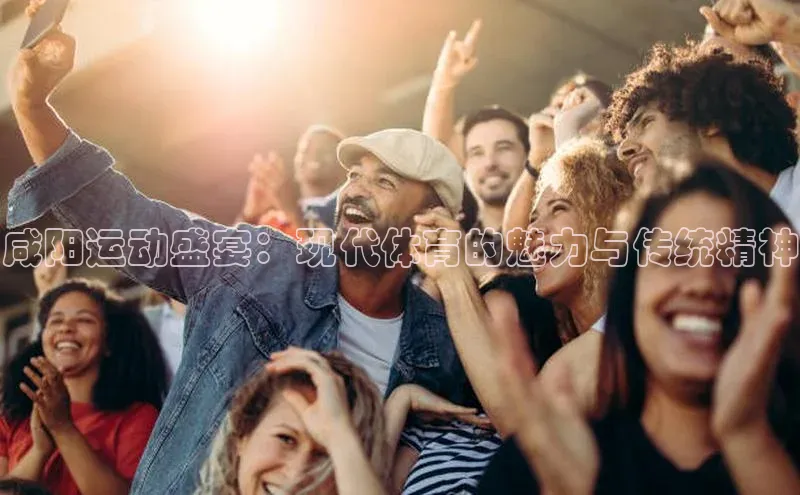 咸阳运动盛宴：现代体育的魅力与传统精神