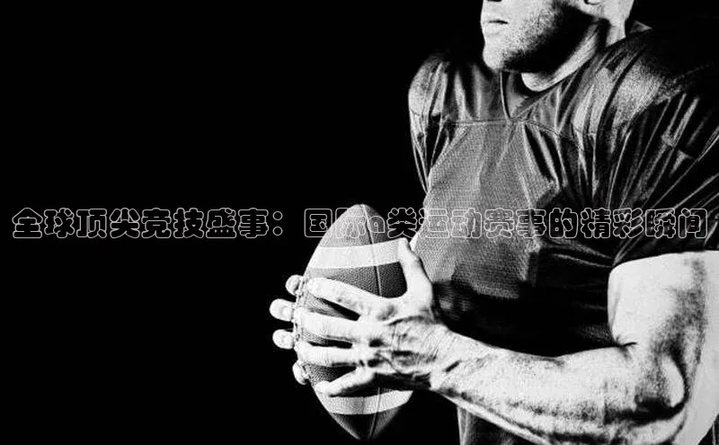 全球顶尖竞技盛事：国际a类运动赛事的精彩瞬间