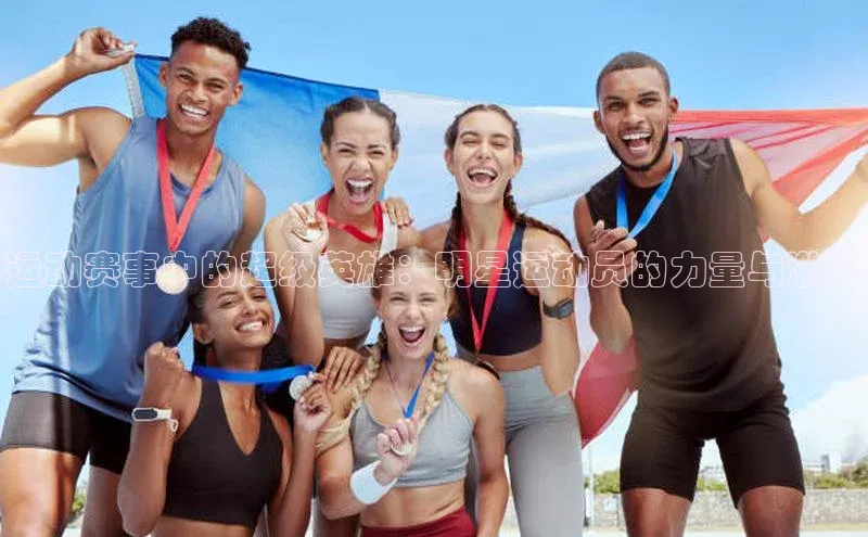 运动赛事中的超级英雄：明星运动员的力量与激情