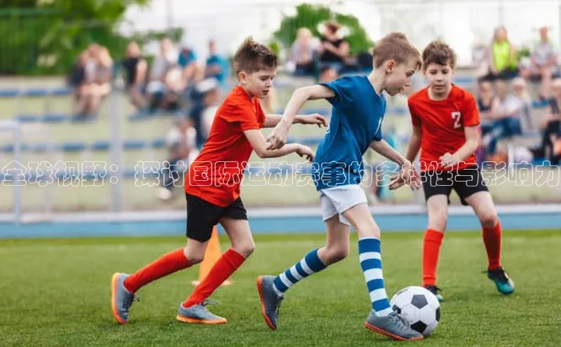 全球视野：探讨国际运动赛事的多样性与影响力