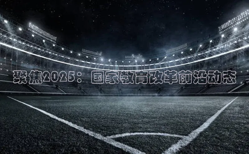 聚焦2025：国家教育改革前沿动态
