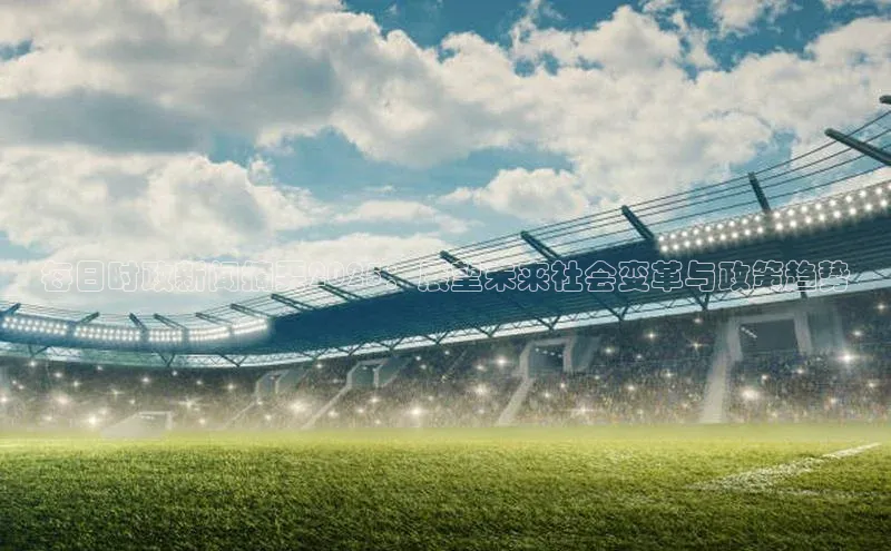 每日时政新闻摘要2025：展望未来社会变革与政策趋势