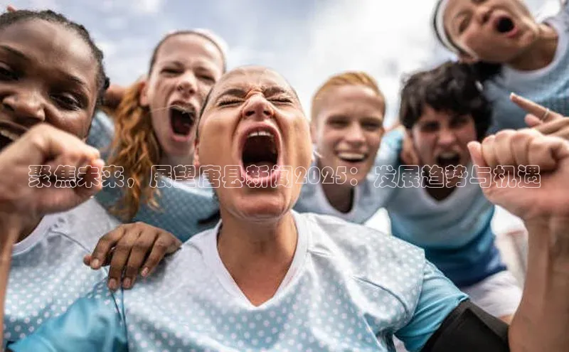 聚焦未来，展望唐县新闻2025：发展趋势与机遇