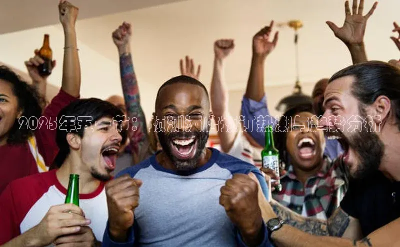 2025年五一节：预测酒店预订热潮与趋势分析