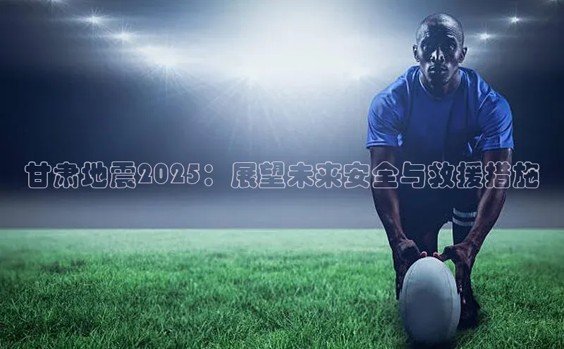 甘肃地震2025：展望未来安全与救援措施