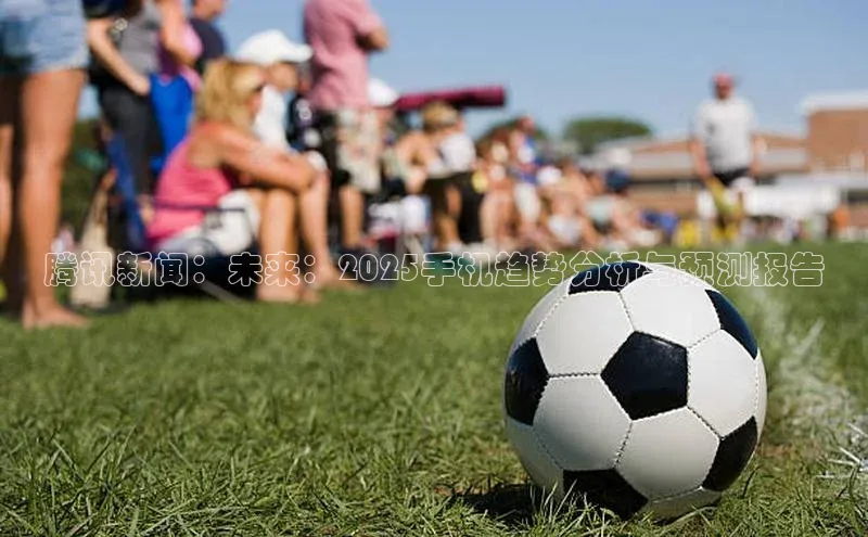 腾讯新闻：未来：2025手机趋势分析与预测报告